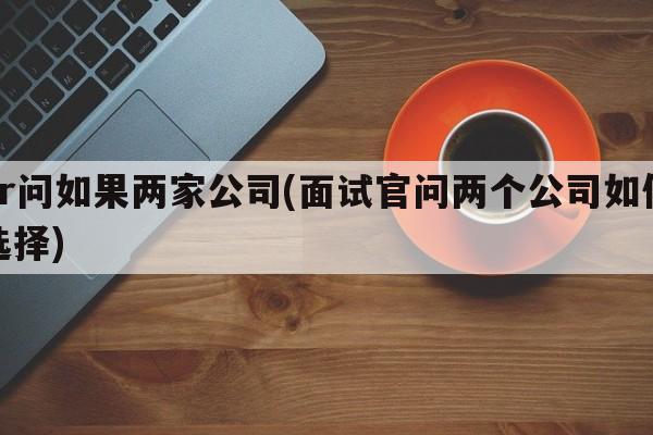 hr问如果两家公司(面试官问两个公司如何选择)