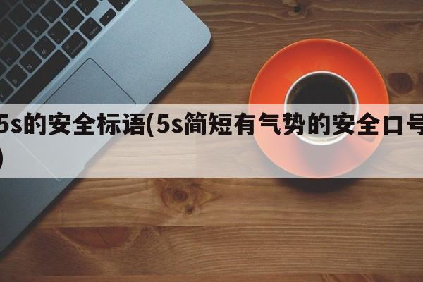 5s的安全标语(5s简短有气势的安全口号)