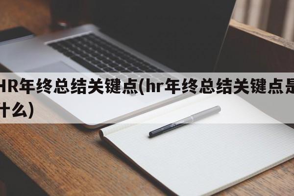 HR年终总结关键点(hr年终总结关键点是什么)